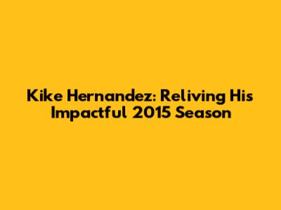 Kike Hernandez: Reliving His Impactful 2015 Season