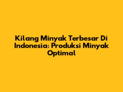 Kilang Minyak Terbesar Di Indonesia: Produksi Minyak Optimal
