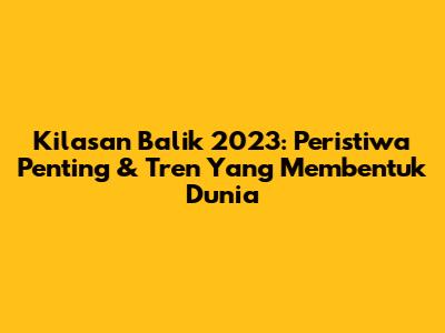 Kilasan Balik 2023: Peristiwa Penting & Tren Yang Membentuk Dunia
