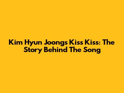 Kim Hyun Joong's "Kiss Kiss": The Story Behind The Song