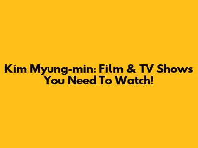 Kim Myung-min: Film & TV Shows You Need To Watch!