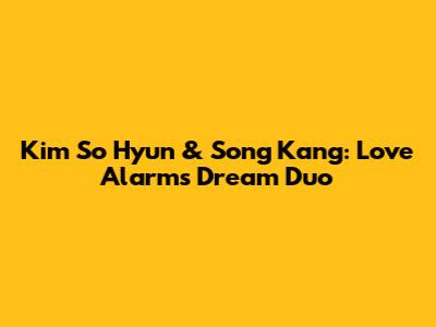Kim So Hyun & Song Kang: Love Alarm's Dream Duo