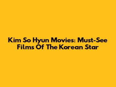 Kim So Hyun Movies: Must-See Films Of The Korean Star