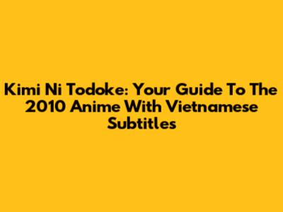 Kimi Ni Todoke: Your Guide To The 2010 Anime With Vietnamese Subtitles