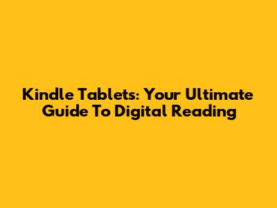 Kindle Tablets: Your Ultimate Guide To Digital Reading