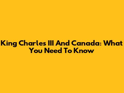 King Charles III And Canada: What You Need To Know