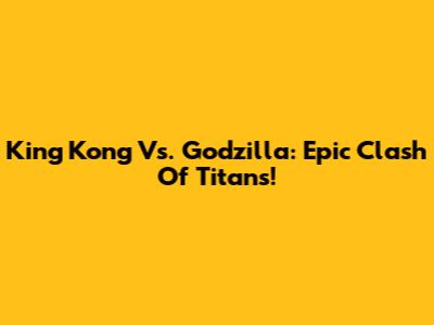 King Kong Vs. Godzilla: Epic Clash Of Titans!