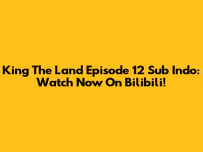 King The Land Episode 12 Sub Indo: Watch Now On Bilibili!