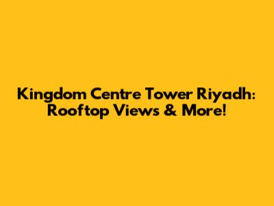 Kingdom Centre Tower Riyadh: Rooftop Views & More!