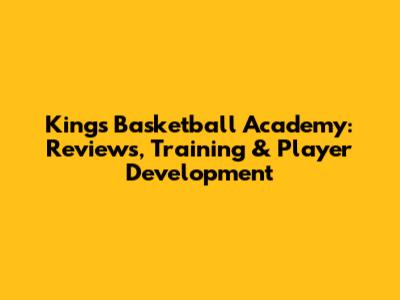 Kings Basketball Academy: Reviews, Training & Player Development