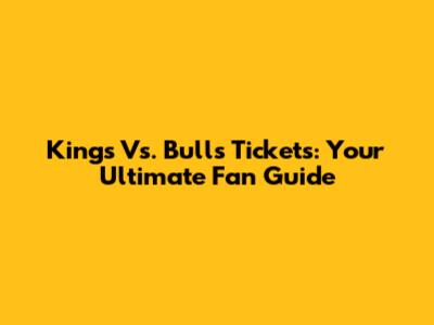 Kings Vs. Bulls Tickets: Your Ultimate Fan Guide