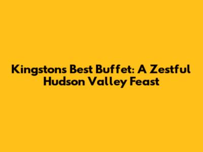 Kingston's Best Buffet: A Zestful Hudson Valley Feast
