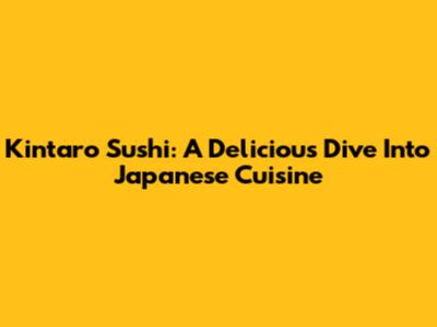 Kintaro Sushi: A Delicious Dive Into Japanese Cuisine