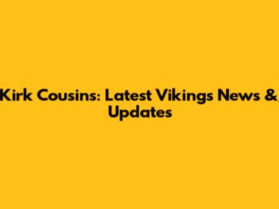 Kirk Cousins: Latest Vikings News & Updates