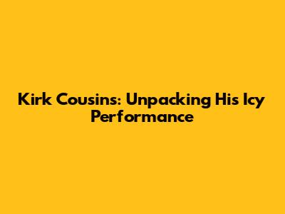 Kirk Cousins: Unpacking His Icy Performance
