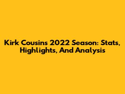 Kirk Cousins 2022 Season: Stats, Highlights, And Analysis