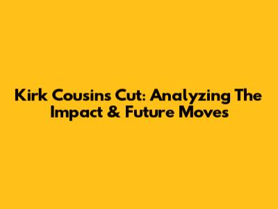 Kirk Cousins Cut: Analyzing The Impact & Future Moves