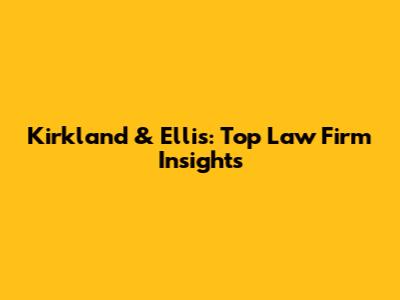 Kirkland & Ellis: Top Law Firm Insights
