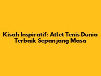 Kisah Inspiratif: Atlet Tenis Dunia Terbaik Sepanjang Masa