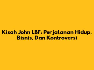 Kisah John LBF: Perjalanan Hidup, Bisnis, Dan Kontroversi