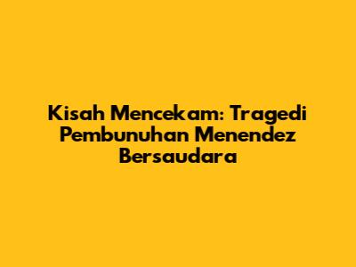 Kisah Mencekam: Tragedi Pembunuhan Menendez Bersaudara