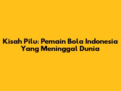 Kisah Pilu: Pemain Bola Indonesia Yang Meninggal Dunia