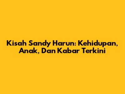 Kisah Sandy Harun: Kehidupan, Anak, Dan Kabar Terkini
