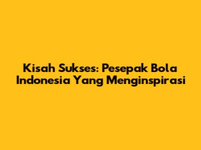 Kisah Sukses: Pesepak Bola Indonesia Yang Menginspirasi