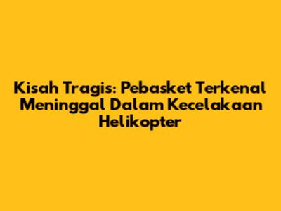 Kisah Tragis: Pebasket Terkenal Meninggal Dalam Kecelakaan Helikopter