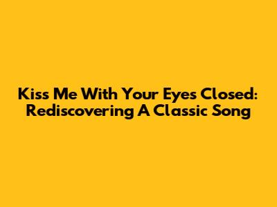 Kiss Me With Your Eyes Closed: Rediscovering A Classic Song