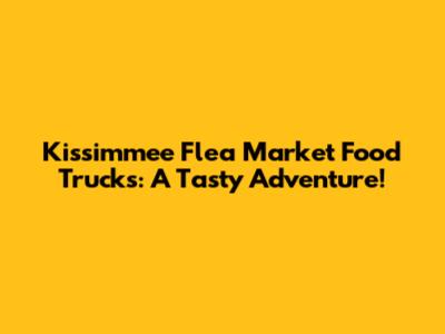 Kissimmee Flea Market Food Trucks: A Tasty Adventure!