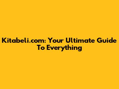 Kitabeli.com: Your Ultimate Guide To Everything