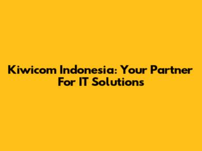 Kiwicom Indonesia: Your Partner For IT Solutions