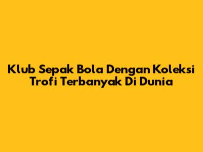 Klub Sepak Bola Dengan Koleksi Trofi Terbanyak Di Dunia