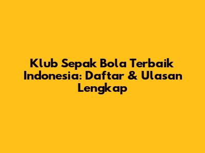 Klub Sepak Bola Terbaik Indonesia: Daftar & Ulasan Lengkap