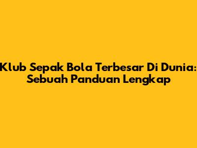 Klub Sepak Bola Terbesar Di Dunia: Sebuah Panduan Lengkap