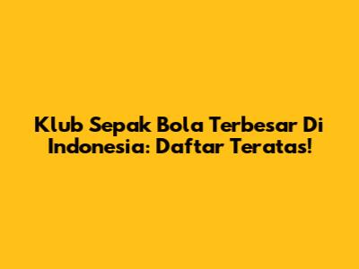 Klub Sepak Bola Terbesar Di Indonesia: Daftar Teratas!
