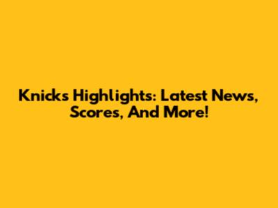 Knicks Highlights: Latest News, Scores, And More!