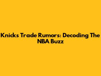 Knicks Trade Rumors: Decoding The NBA Buzz
