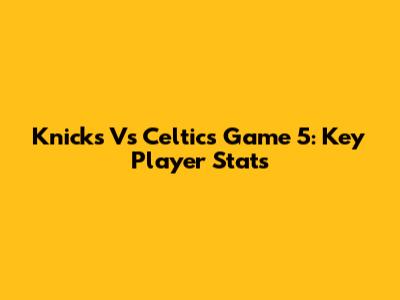 Knicks Vs Celtics Game 5: Key Player Stats
