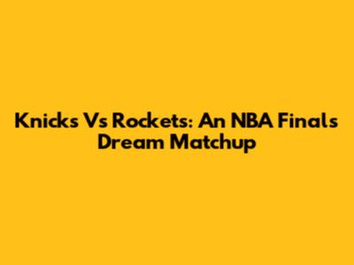 Knicks Vs Rockets: An NBA Finals Dream Matchup
