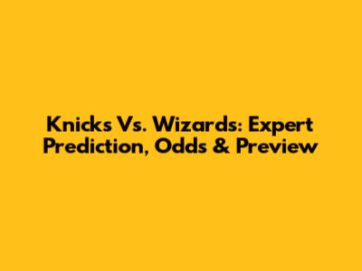 Knicks Vs. Wizards: Expert Prediction, Odds & Preview