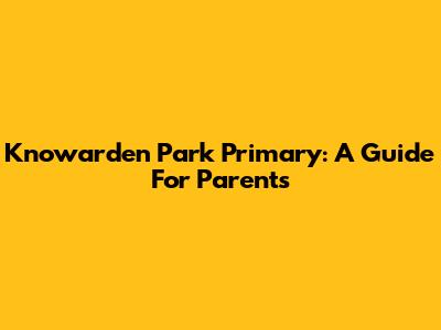 Knowarden Park Primary: A Guide For Parents