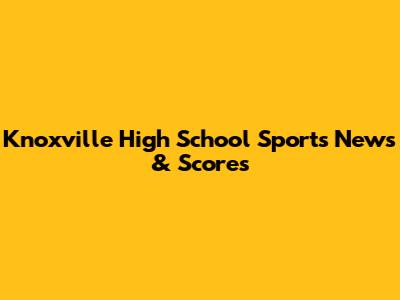 Knoxville High School Sports News & Scores