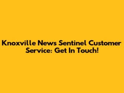 Knoxville News Sentinel Customer Service: Get In Touch!