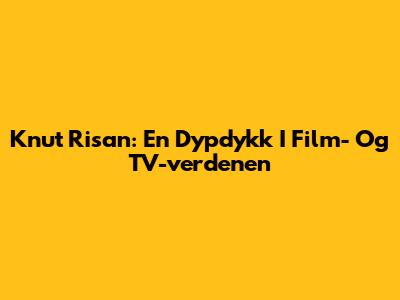 Knut Risan: En Dypdykk I Film- Og TV-verdenen