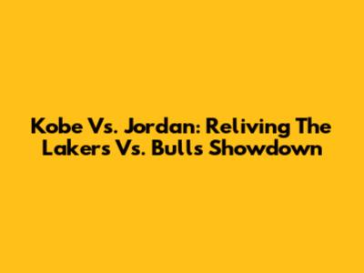 Kobe Vs. Jordan: Reliving The Lakers Vs. Bulls Showdown