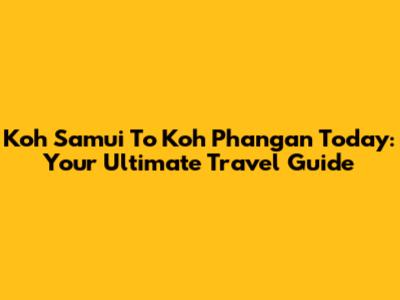 Koh Samui To Koh Phangan Today: Your Ultimate Travel Guide