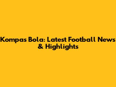 Kompas Bola: Latest Football News & Highlights