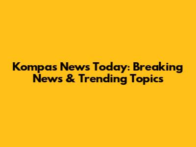 Kompas News Today: Breaking News & Trending Topics